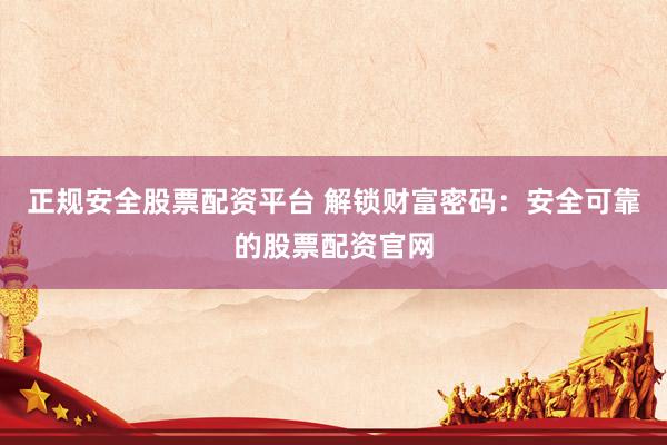 正规安全股票配资平台 解锁财富密码：安全可靠的股票配资官网