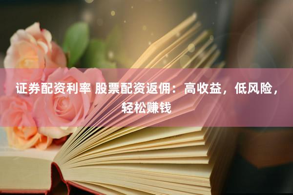 证券配资利率 股票配资返佣：高收益，低风险，轻松赚钱
