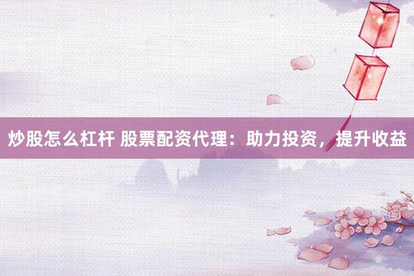 炒股怎么杠杆 股票配资代理：助力投资，提升收益
