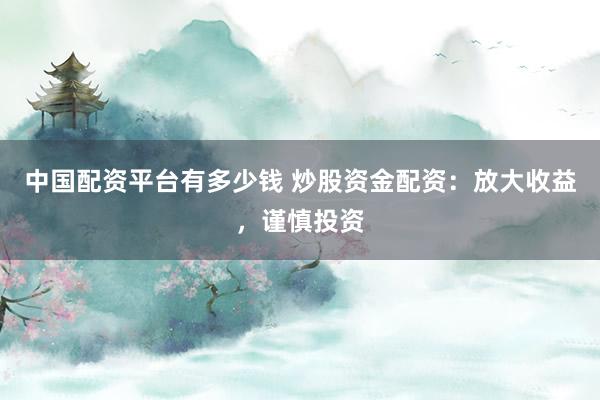 中国配资平台有多少钱 炒股资金配资：放大收益，谨慎投资