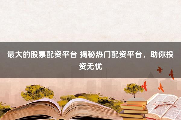 最大的股票配资平台 揭秘热门配资平台，助你投资无忧