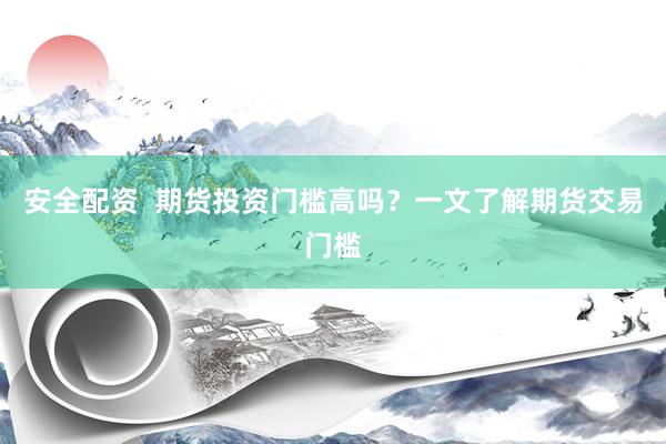 安全配资  期货投资门槛高吗？一文了解期货交易门槛