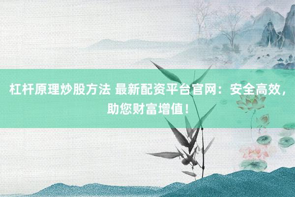 杠杆原理炒股方法 最新配资平台官网：安全高效，助您财富增值！