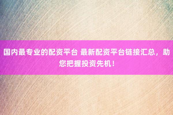 国内最专业的配资平台 最新配资平台链接汇总，助您把握投资先机！