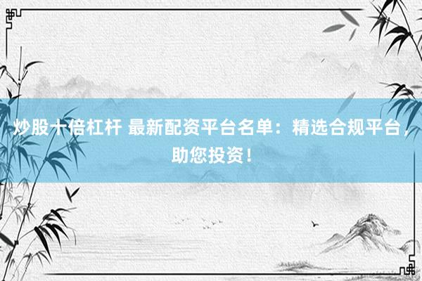 炒股十倍杠杆 最新配资平台名单：精选合规平台，助您投资！