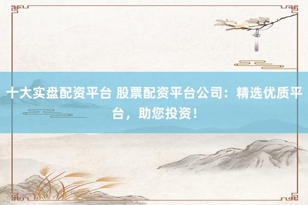 十大实盘配资平台 股票配资平台公司：精选优质平台，助您投资！