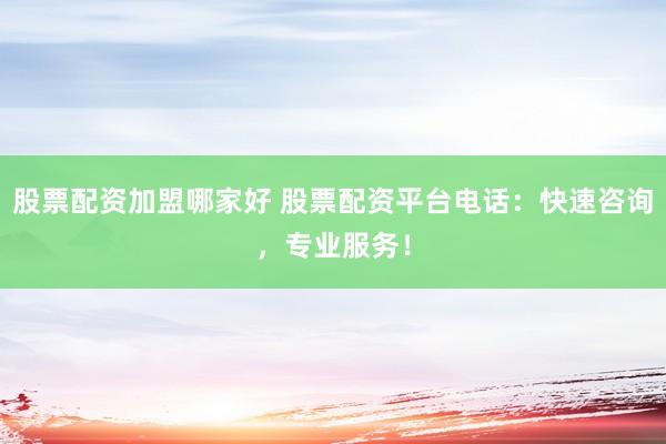 股票配资加盟哪家好 股票配资平台电话：快速咨询，专业服务！
