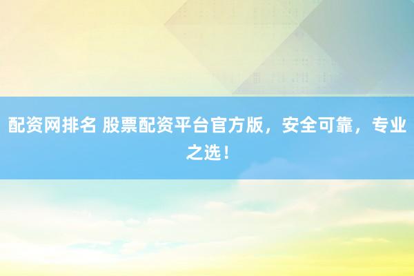 配资网排名 股票配资平台官方版，安全可靠，专业之选！