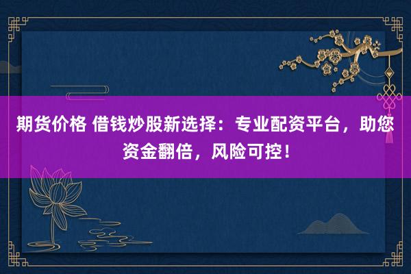 期货价格 借钱炒股新选择：专业配资平台，助您资金翻倍，风险可控！