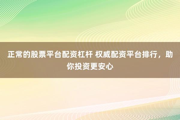 正常的股票平台配资杠杆 权威配资平台排行，助你投资更安心