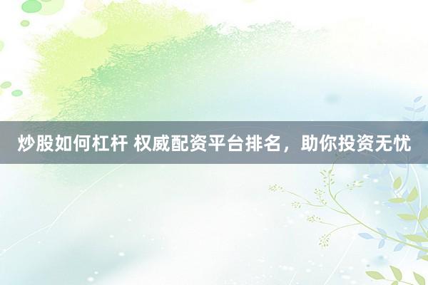 炒股如何杠杆 权威配资平台排名，助你投资无忧