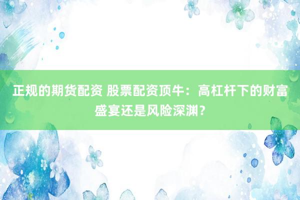正规的期货配资 股票配资顶牛：高杠杆下的财富盛宴还是风险深渊？