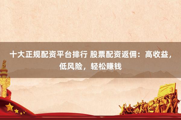十大正规配资平台排行 股票配资返佣：高收益，低风险，轻松赚钱