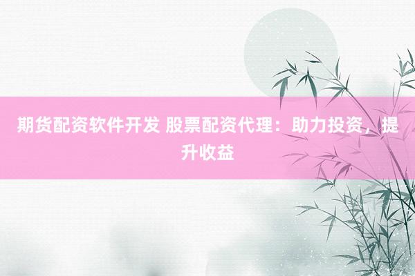 期货配资软件开发 股票配资代理：助力投资，提升收益