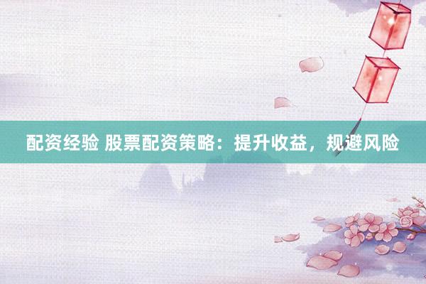 配资经验 股票配资策略：提升收益，规避风险