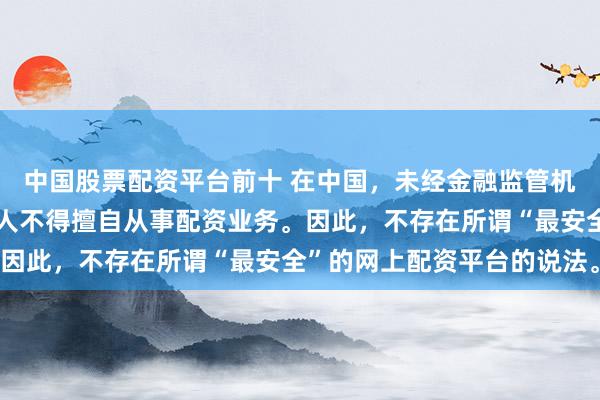 中国股票配资平台前十 在中国，未经金融监管机构批准，任何单位或个人不得擅自从事配资业务。因此，不存在所谓“最安全”的网上配资平台的说法。