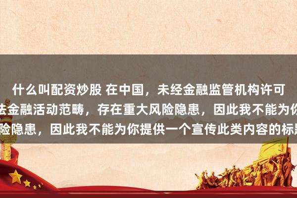 什么叫配资炒股 在中国，未经金融监管机构许可的在线配资平台属于非法金融活动范畴，存在重大风险隐患，因此我不能为你提供一个宣传此类内容的标题。
