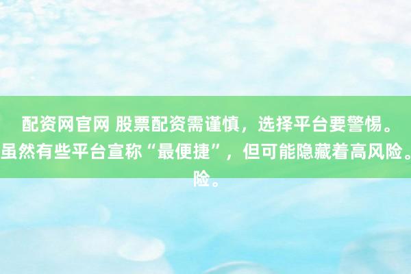 配资网官网 股票配资需谨慎，选择平台要警惕。虽然有些平台宣称“最便捷”，但可能隐藏着高风险。