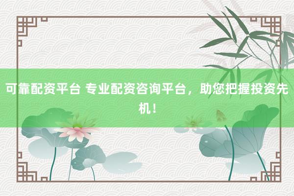 可靠配资平台 专业配资咨询平台，助您把握投资先机！