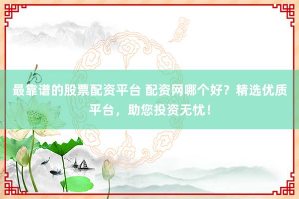 最靠谱的股票配资平台 配资网哪个好？精选优质平台，助您投资无忧！