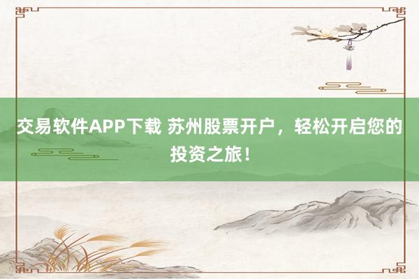 交易软件APP下载 苏州股票开户，轻松开启您的投资之旅！
