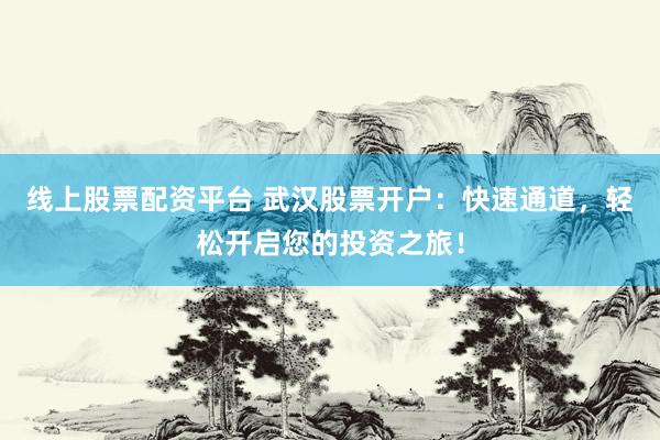 线上股票配资平台 武汉股票开户：快速通道，轻松开启您的投资之旅！
