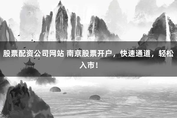股票配资公司网站 南京股票开户，快速通道，轻松入市！