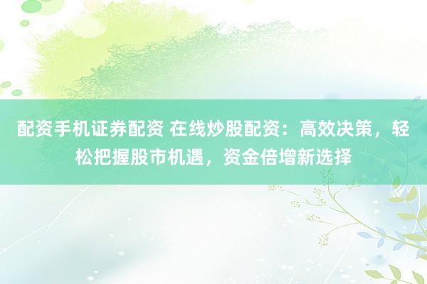 配资手机证券配资 在线炒股配资：高效决策，轻松把握股市机遇，资金倍增新选择