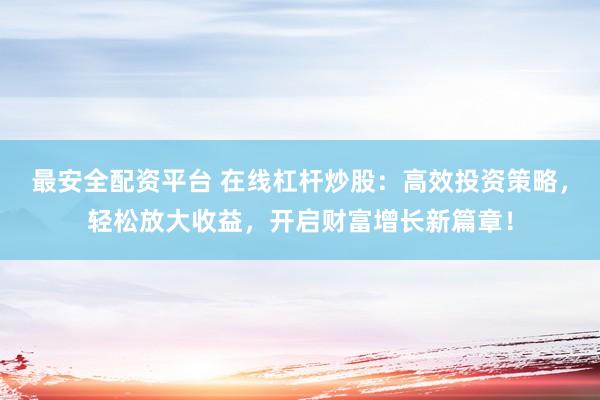 最安全配资平台 在线杠杆炒股：高效投资策略，轻松放大收益，开启财富增长新篇章！