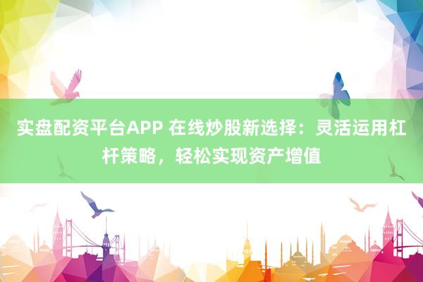 实盘配资平台APP 在线炒股新选择：灵活运用杠杆策略，轻松实现资产增值