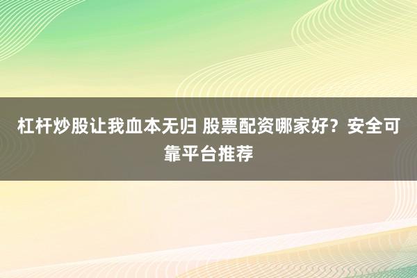杠杆炒股让我血本无归 股票配资哪家好？安全可靠平台推荐