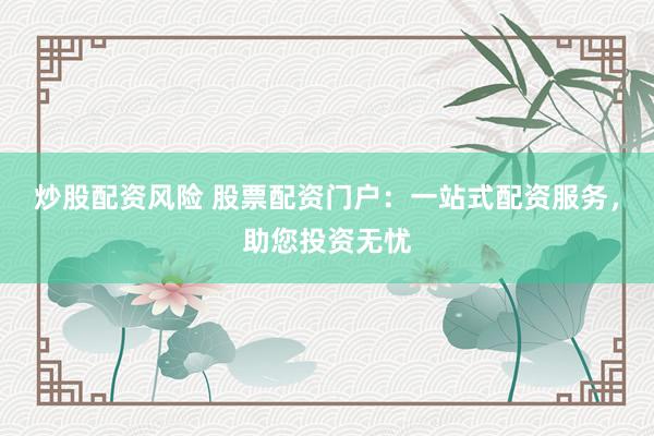 炒股配资风险 股票配资门户：一站式配资服务，助您投资无忧