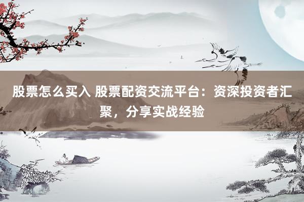 股票怎么买入 股票配资交流平台：资深投资者汇聚，分享实战经验