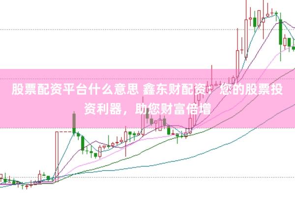 股票配资平台什么意思 鑫东财配资：您的股票投资利器，助您财富倍增