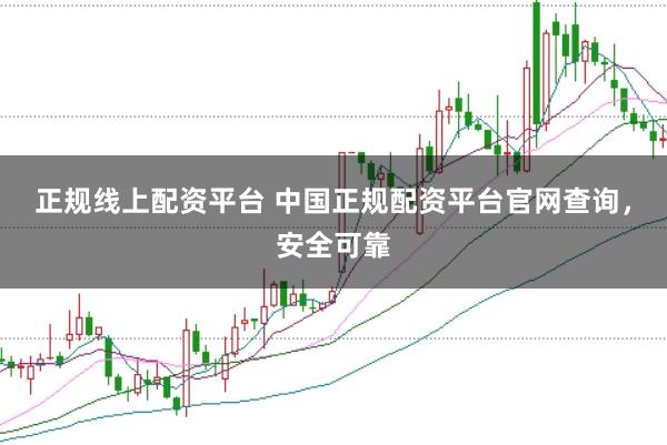 正规线上配资平台 中国正规配资平台官网查询，安全可靠