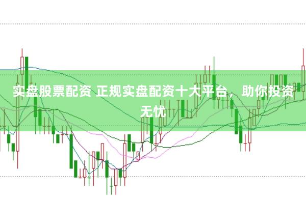 实盘股票配资 正规实盘配资十大平台，助你投资无忧