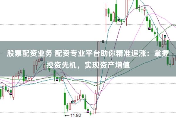 股票配资业务 配资专业平台助你精准追涨：掌握投资先机，实现资产增值