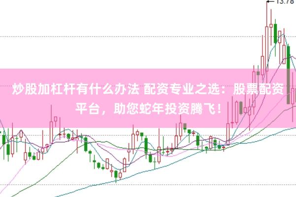 炒股加杠杆有什么办法 配资专业之选：股票配资平台，助您蛇年投资腾飞！
