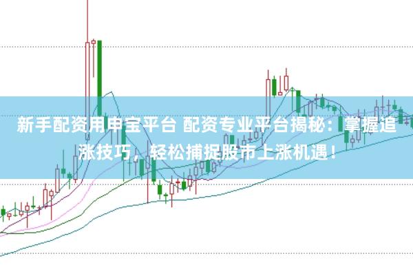 新手配资用申宝平台 配资专业平台揭秘：掌握追涨技巧，轻松捕捉股市上涨机遇！