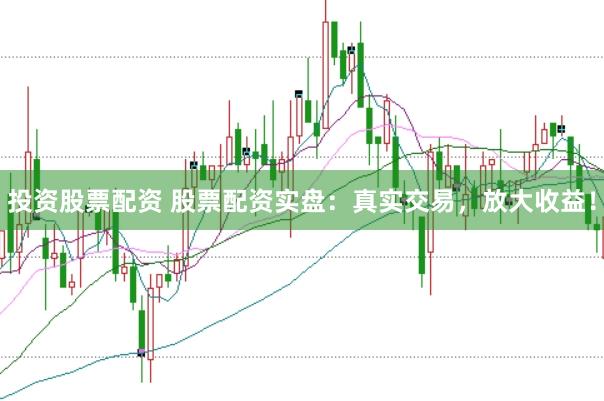 投资股票配资 股票配资实盘：真实交易，放大收益！