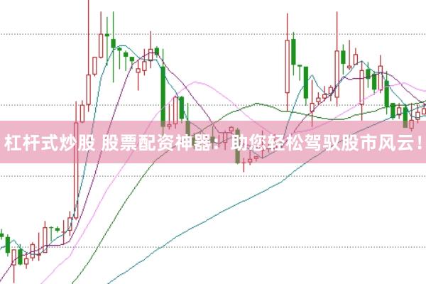 杠杆式炒股 股票配资神器：助您轻松驾驭股市风云！