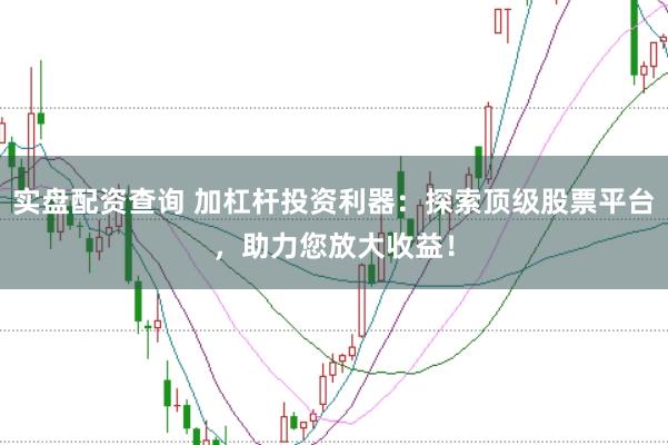实盘配资查询 加杠杆投资利器：探索顶级股票平台，助力您放大收益！