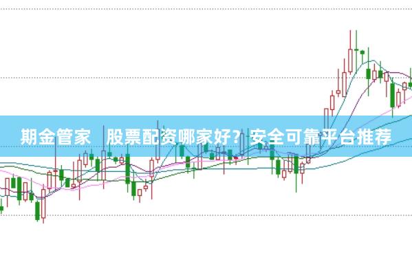 期金管家   股票配资哪家好？安全可靠平台推荐