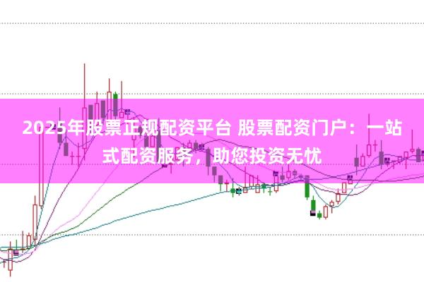 2025年股票正规配资平台 股票配资门户：一站式配资服务，助您投资无忧