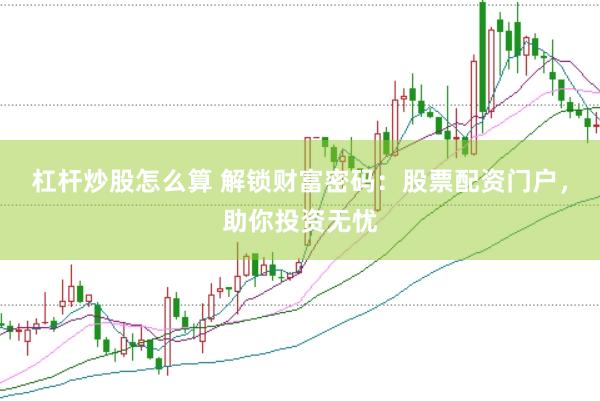 杠杆炒股怎么算 解锁财富密码：股票配资门户，助你投资无忧