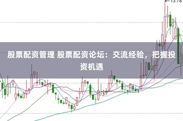 股票配资管理 股票配资论坛：交流经验，把握投资机遇
