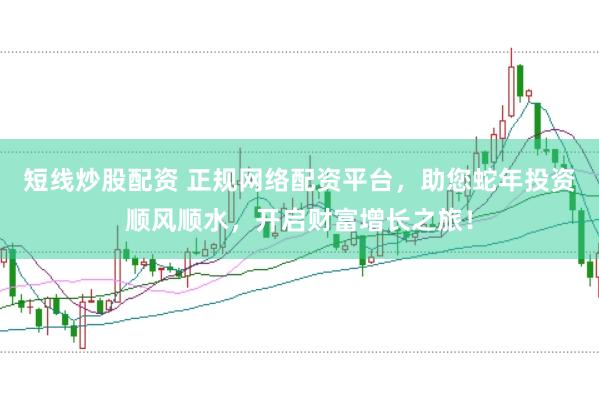 短线炒股配资 正规网络配资平台，助您蛇年投资顺风顺水，开启财富增长之旅！