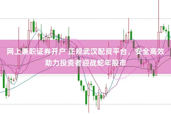 网上兼职证券开户 正规武汉配资平台，安全高效助力投资者迎战蛇年股市