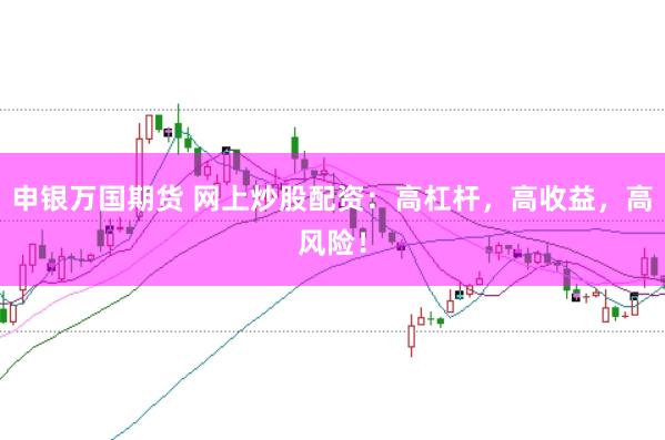 申银万国期货 网上炒股配资：高杠杆，高收益，高风险！