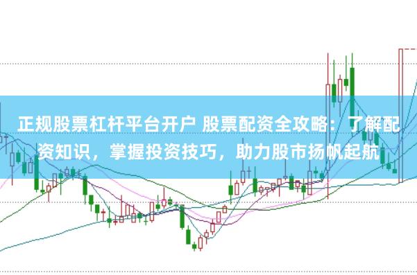 正规股票杠杆平台开户 股票配资全攻略：了解配资知识，掌握投资技巧，助力股市扬帆起航